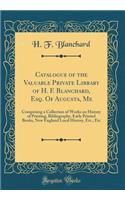 Catalogue of the Valuable Private Library of H. F. Blanchard, Esq. of Augusta, Me: Comprising a Collection of Works on History of Printing, Bibliography, Early Printed Books, New England Local History, Etc., Etc (Classic Reprint)