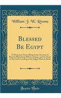 Blessed Be Egypt: A Missionary Story; Being Some Account of Present Missionary Effort in Egypt, and the Story of the Lord's Leading of the Egypt Mission Band (Classic Reprint)