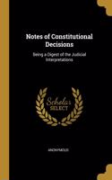 Notes of Constitutional Decisions: Being a Digest of the Judicial Interpretations