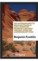 Autobiography of Benjamin Franklin and a Sketch of Franklin's Life from the Point Where the Autobiography Ends
