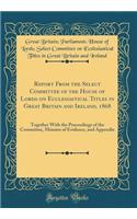 Report From the Select Committee of the House of Lords on Ecclesiastical Titles in Great Britain and Ireland, 1868: Together With the Proceedings of the Committee, Minutes of Evidence, and Appendix (Classic Reprint)