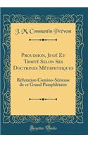 Proudhon, JugÃ© Et TraitÃ© Selon Ses Doctrines MÃ©taphysiques: RÃ©futation Comino-SÃ©rieuse de Ce Grand PamphlÃ©taire (Classic Reprint)