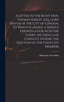 Letter to the Right Hon. Thomas Harley, Esq., Lord Mayor of the City of London. To Which is Added, a Serious Expostulation With the Livery, on Their Late Conduct, During the Election of the Four City Members