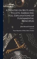 Treatise on Belts and Pulleys. Embracing Full Explanations of Fundamental Principles; Proper Disposition of Pulleys; Rules, Formulas
