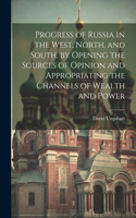 Progress of Russia in the West, North, and South, by Opening the Sources of Opinion and Appropriating the Channels of Wealth and Power