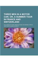 Three Men in a Motor Car; Or, a Summer Tour in France and Switzerland. Followed by Some Observations on Kindred Topics