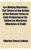 Ice-Making Machines; The Theory of the Action of the Various Forms of Cold-Producing or So-Called Ice Machines (Machines a Froid)