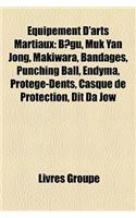 Equipement D'Arts Martiaux: Bgu, Muk Yan Jong, Makiwara, Bandages, Punching Ball, Endyma, Protge-Dents, Casque de Protection, Dit Da Jow(French)