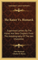 The Kaiser Vs. Bismarck: Suppressed Letters By The Kaiser And New Chapters From The Autobiography Of The Iron Chancellor(English)