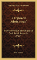 Le Reglement Administratif: Etude Theorique Et Pratique De Droit Public Francais (1902)(French)
