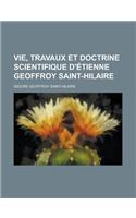 Vie, Travaux Et Doctrine Scientifique D'Etienne Geoffroy Saint-Hilaire