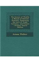 The Science of Wealth: A Manual of Political Economy. Embracing the Laws of Trade, Currency, and Finance