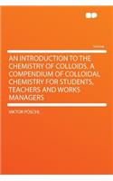 An Introduction to the Chemistry of Colloids. a Compendium of Colloidal Chemistry for Students, Teachers and Works Managers