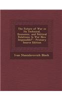 The Future of War in Its Technical, Economic, and Political Relations: Is War Now Impossible? - Primary Source Edition