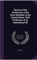 History of the Declension of the Great Republic of the United States, With Evidences of its Impending Fall