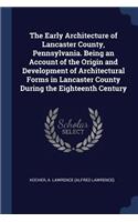 The Early Architecture of Lancaster County, Pennsylvania. Being an Account of the Origin and Development of Architectural Forms in Lancaster County During the Eighteenth Century