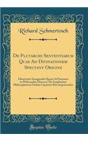 de Plutarchi Sententiarum Quae Ad Divinationem Spectant Origine: Dissertatio Inauguralis Quam Ad Summos in Philosophia Honores AB Amplissimo Philosophorum Ordine Lipsiensi Rite Impetrandos (Classic Reprint)
