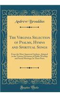 The Virginia Selection of Psalms, Hymns and Spiritual Songs: From the Most Approved Authors, Adapted to the Various Occasions of Public Worship and Social Meetings; In Three Parts (Classic Reprint)