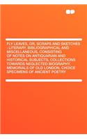 Fly Leaves, Or, Scraps and Sketches: Literary, Bibliographical and Miscellaneous, Consisting of Notes on Antiquarian and Historical Subjects, Collections Towards Neglected Biography, Me(English)