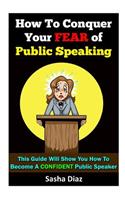 How To Conquer Your Fear Of Public Speaking: This Guide Will Show You How To Become A Confident Speaker By Following These Simple Steps!