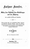 Kaspar Hauser. Sein wesen, seine unschuld, seine erduldungen und sein ursprung in neuer, gründlicher erörterung und nachweisung