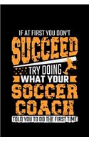 If At First You Don't Succeed Try Doing What Your Soccer Coach Told You To Do The First Time: soccer coach gift player football - 110 Pages Notebook/Journal