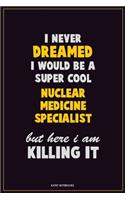 I Never Dreamed I would Be A Super Cool Nuclear medicine specialist But Here I Am Killing It: Career Motivational Quotes 6x9 120 Pages Blank Lined Notebook Journal