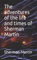 adventures of the life and times of Sherman Martin