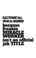 Electrometall- Urgical Engineer Because Freakin Miracle Worker Is Not An Official Job Title: New Electrometall- Urgical Engineer Notebook, Electrometallurgical Engineer Journal Gift, Diary, Doodle Gift or Notebook - 6 x 9 Compact Size