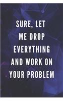 Sure, Let Me Drop Everything And Work On Your Problem: Funny Gift for Coworkers & Friends - Blank Work Journal with Sarcastic Office Humour Quote for Women & Men Colleagues - Adult Gift for Secret Santa,