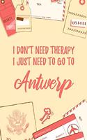 I Don't Need Therapy I Just Need To Go To Antwerp: 6x9" Lined Travel Notebook/Journal Funny Gift Idea For Travellers, Explorers, Backpackers, Campers, Tourists, Holiday Memory Book