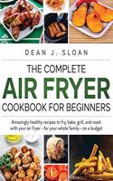 The Complete Air Fryer Cookbook for Beginners: AMAZING HEALTHY RECIPES TO FRY, BAKE, GRILL, AND ROAST WITH YOUR AIR FRYER-For Your Whole Family-on a BUDGET