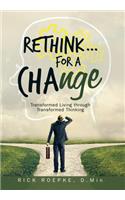 Rethink...For a Change: Transformed Living Through Transformed Thinking