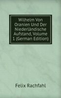 Wilhelm Von Oranien Und Der Niederlandische Aufstand, Volume 1 (German Edition)