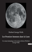Les Premiers hommes dans la Lune: Un roman fantastique et de science-fiction d'Herbert George Wells