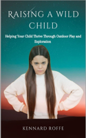 Raising A Wild Child: Helping Your Child Thrive Through Outdoor Play and Exploration