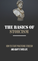 The Basics Of Stoicism: How To Start Practicing Stoicism And Adapt It Into Life: Ancient Philosophy Book