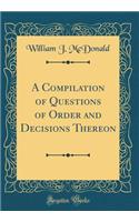 A Compilation of Questions of Order and Decisions Thereon (Classic Reprint)