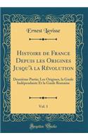 Histoire de France Depuis Les Origines Jusqu'à La Révolution, Vol. 1: Deuxième Partie; Les Origines, La Gaule Indépendante Et La Gaule Romaine (Classic Reprint)