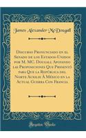 Discurso Pronunciado En El Senado de Los Estados-Unidos Por M. MC. Dougall Apoyando Las Proposiciones Que Presentï¿½ Para Que La Repï¿½blica del Norte Auxilie ï¿½ Mï¿½xico En La Actual Guerra Con Francia (Classic Reprint)