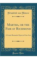 Martha, or the Fair at Richmond: A Comic Romantic Opera in Four Acts (Classic Reprint): A Comic Romantic Opera in Four Acts (Classic Reprint)