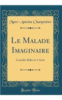 Le Malade Imaginaire: Comï¿½die-Ballet En 3 Actes (Classic Reprint)