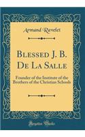 Blessed J. B. De La Salle: Founder of the Institute of the Brothers of the Christian Schools (Classic Reprint)