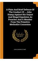 A Plain and Brief Defence of the Conduct of ... John Stamp Against His Unjust and Illegal Expulsion as Preacher and a Member from the Primitive Methodist Connexion