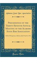 Proceedings of the Thirty-Seventh Annual Meeting of the Alabama State Bar Association: Held at Montgomery, Alabama, July 10 and 11, 1914 (Classic Reprint)