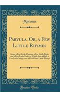 Parvula, Or, a Few Little Rhymes: About a Few Little Flowers, a Few Little Birds, and a Few Little Girls, to Which Are Added, a Few Little Songs, and a Few Other Little Things (Classic Reprint)