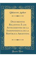 Documentos Relativos Á los Antecedentes de la Independencia de la República Argentina (Classic Reprint)