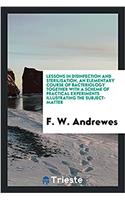 Lessons in Disinfection and Sterilisation, an Elementary Course of Bacteriology Together with a Scheme of Practical Experiments Illustrating the Subject-Matter