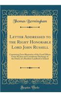 Letter Addressed to the Right Honorable Lord John Russell: Containing Facts Illustrative of the Good Effects From the Just and Considerate Discharge of the Duties of a Resident Landlord in Ireland (Classic Reprint)
