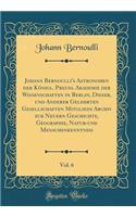 Johann Bernoulli's Astronomen Der KÃ¶nigl. Preuss. Akademie Der Wissenschaften in Berlin, Dieser, Und Anderer Gelehrten Gesellschaften Mitglieds Archiv Zur Neuern Geschichte, Geographie, Natur-Und Menschenkenntniss, Vol. 6 (Classic Reprint)